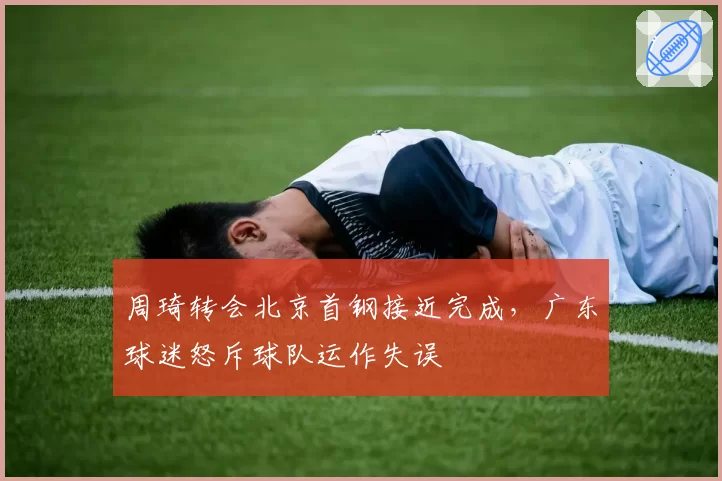 周琦转会北京首钢接近完成，广东球迷怒斥球队运作失误