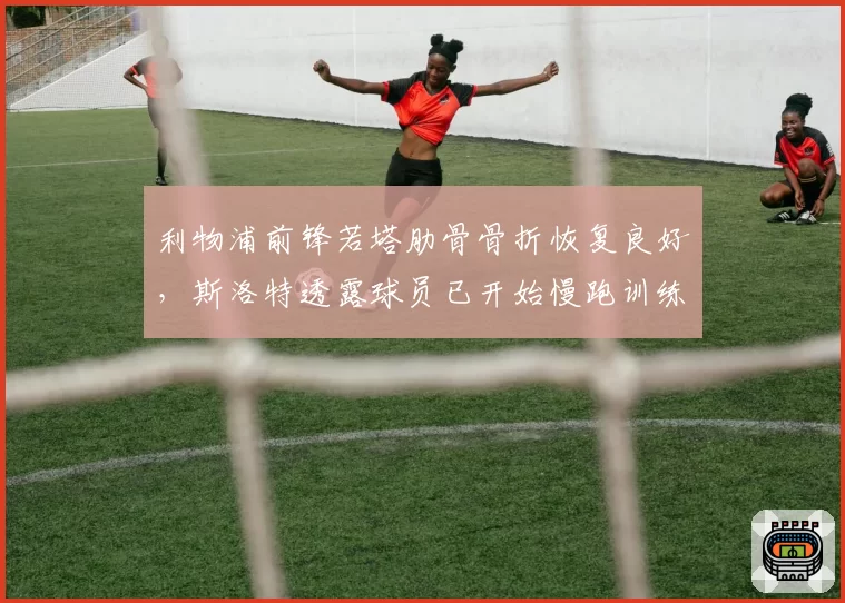 利物浦前锋若塔肋骨骨折恢复良好，斯洛特透露球员已开始慢跑训练