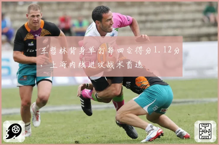 王哲林背身单打每回合得分1.12分,上海内线进攻战术首选