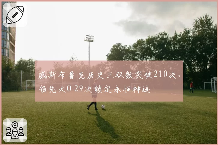 威斯布鲁克历史三双数突破210次,领先大O 29次锁定永恒神迹