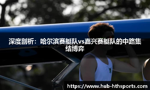 深度剖析：哈尔滨赛艇队vs嘉兴赛艇队的中路集结博弈